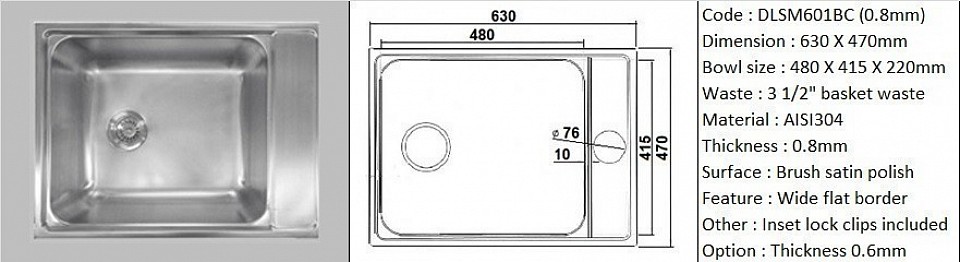 DLSM601BC(SB) 0.8mm / Designer's special feature wide flat border space for sink accessories installation / Counter top application / Genuine AISI304 (18/8) stainless steel material quality / 0.8mm plate thickness / Bowl depth 220mm / 3 1/2