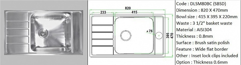 DLSM80BC (SBSD) 0.8mm / Designer's SBSD feature wide flat border space for sink accessories installation / Counter top application type / Genuine AISI304 (18/8) stainless steel material quality / 0.8mm plate thickness / Bowl depth 220mm / 3 1/2