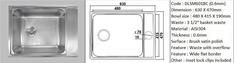 DLSM601BC(SB) 0.8mm / Designer's special feature wide flat border space for sink accessories installation / Counter top application / Genuine AISI304 (18/8) stainless steel material quality / 0.6mm plate thickness / Bowl depth 190mm / 3 1/2